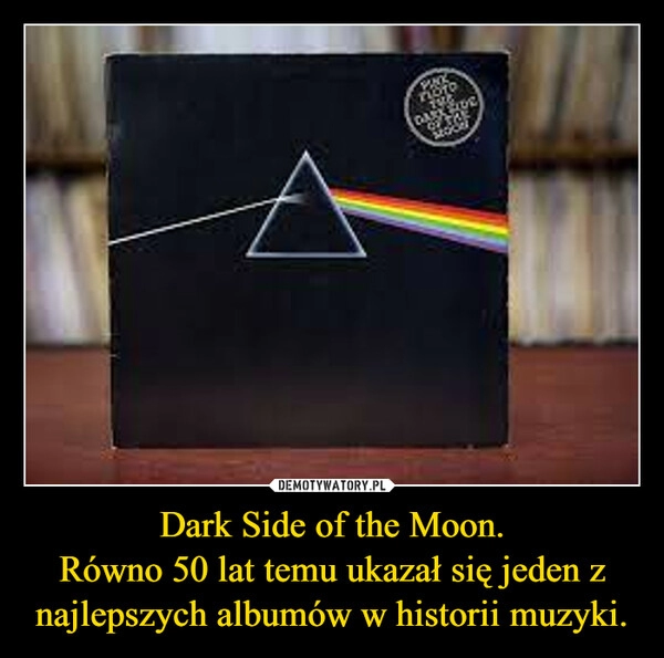 
    Dark Side of the Moon.
Równo 50 lat temu ukazał się jeden z najlepszych albumów w historii muzyki.