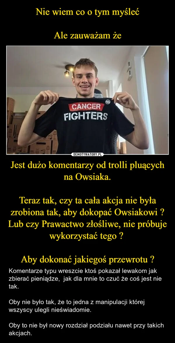 
    Nie wiem co o tym myśleć Ale zauważam że Jest dużo komentarzy od trolli pluących na Owsiaka. Teraz tak, czy ta cała akcja nie była zrobiona tak, aby dokopać Owsiakowi ? Lub czy Prawactwo złośliwe, nie próbuje wykorzystać tego ? Aby dokonać jakiegoś przewrotu ?