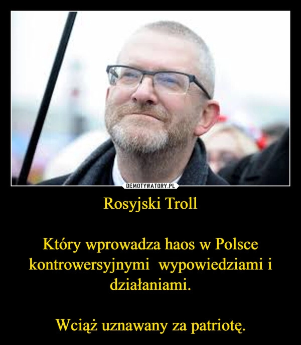 
    Rosyjski Troll

Który wprowadza haos w Polsce kontrowersyjnymi  wypowiedziami i działaniami.

Wciąż uznawany za patriotę.