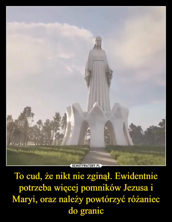 
    To cud, że nikt nie zginął. Ewidentnie potrzeba więcej pomników Jezusa i Maryi, oraz należy powtórzyć różaniec do granic