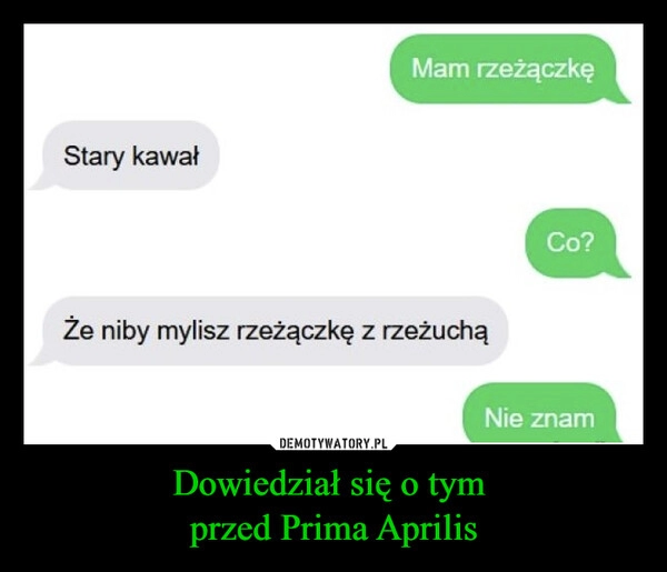 
    Dowiedział się o tym 
przed Prima Aprilis