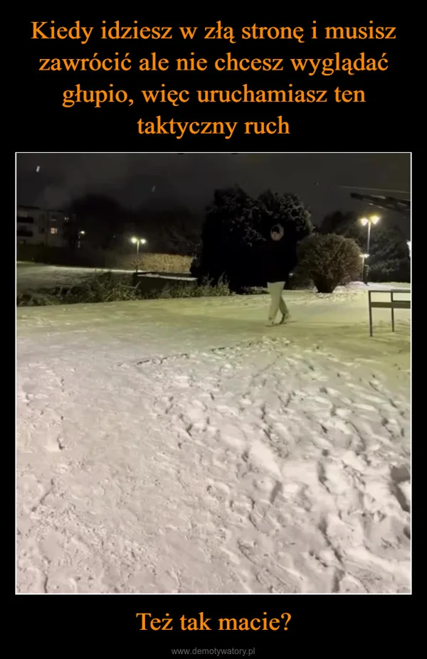 
    Kiedy idziesz w złą stronę i musisz zawrócić ale nie chcesz wyglądać głupio, więc uruchamiasz ten taktyczny ruch Też tak macie?