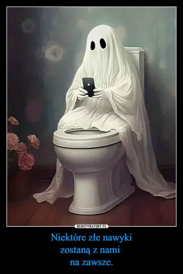 
    Niektóre złe nawyki zostaną z nami na zawsze.