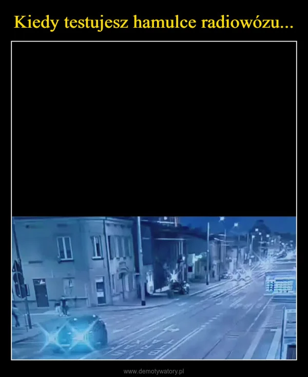 
    Kiedy testujesz hamulce radiowózu...