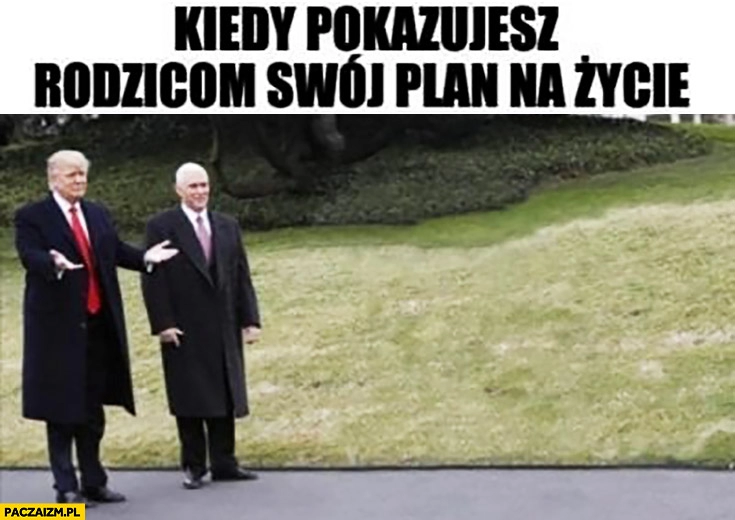 
    Kiedy pokazujesz rodzicom swój plan na życie Donald Trump pusto