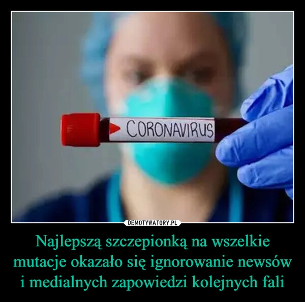 
    Najlepszą szczepionką na wszelkie mutacje okazało się ignorowanie newsów i medialnych zapowiedzi kolejnych fali