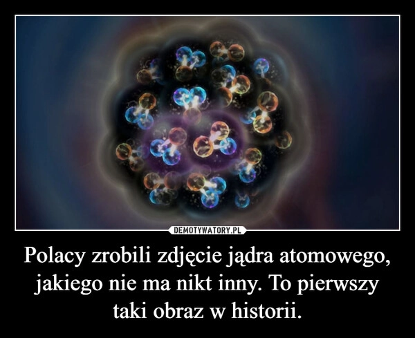 
    Polacy zrobili zdjęcie jądra atomowego, jakiego nie ma nikt inny. To pierwszy taki obraz w historii.