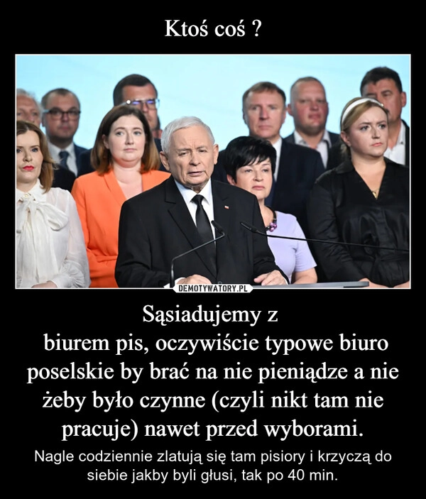 
    Ktoś coś ? Sąsiadujemy z 
 biurem pis, oczywiście typowe biuro poselskie by brać na nie pieniądze a nie żeby było czynne (czyli nikt tam nie pracuje) nawet przed wyborami.