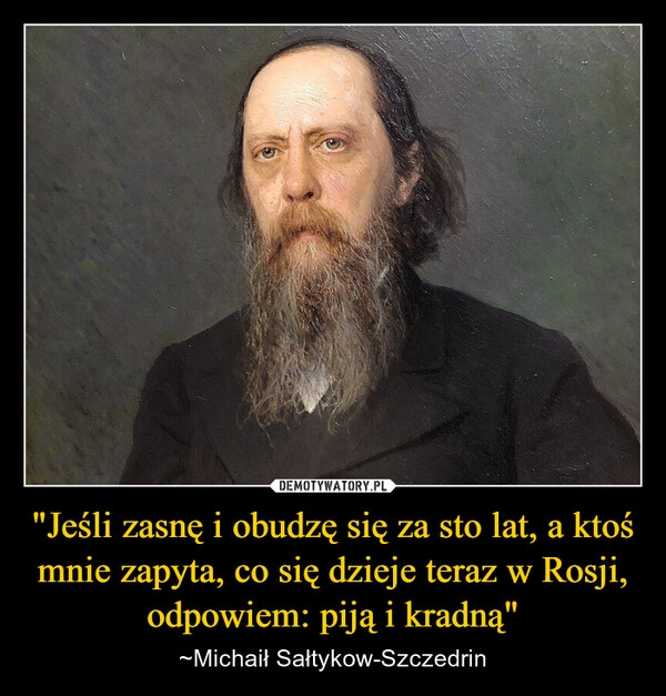 
    "Jeśli zasnę i obudzę się za sto lat, a ktoś mnie zapyta, co się dzieje teraz w Rosji, odpowiem: piją i kradną"