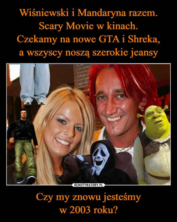 
    Wiśniewski i Mandaryna razem. Scary Movie w kinach. Czekamy na nowe GTA i Shreka, a wszyscy noszą szerokie jeansy Czy my znowu jesteśmy w 2003 roku?