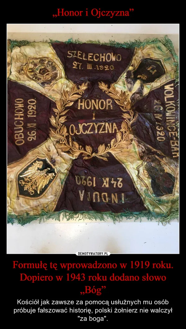 
    „Honor i Ojczyzna” Formułę tę wprowadzono w 1919 roku. Dopiero w 1943 roku dodano słowo „Bóg”