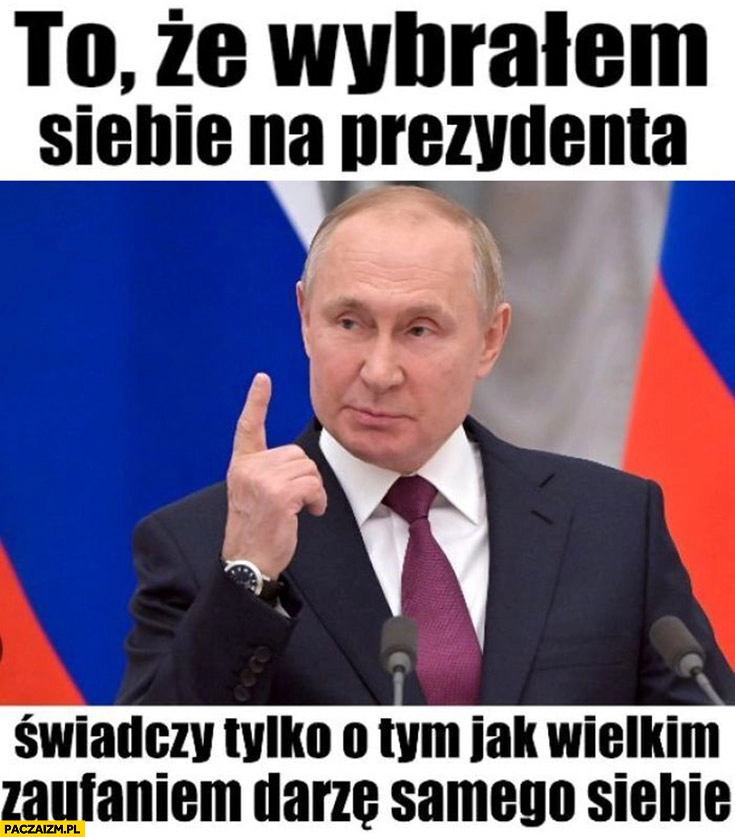 
    Putin to że wybrałem siebie na prezydenta świadczy tylko o tym jak wielkim zaufaniem darzę samego siebie