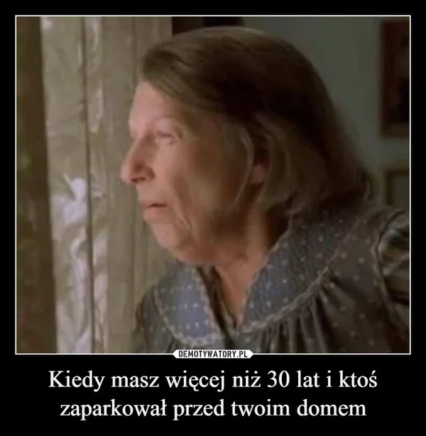 
    Kiedy masz więcej niż 30 lat i ktoś zaparkował przed twoim domem