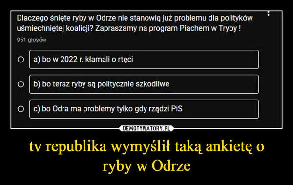 
    tv republika wymyślił taką ankietę o ryby w Odrze