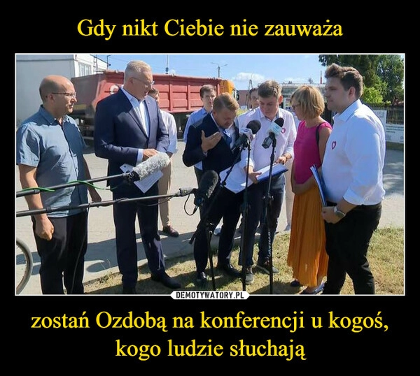 
    Gdy nikt Ciebie nie zauważa zostań Ozdobą na konferencji u kogoś, kogo ludzie słuchają