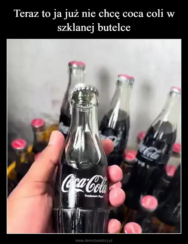 
    Teraz to ja już nie chcę coca coli w szklanej butelce