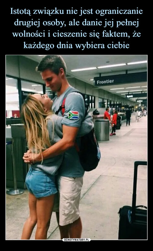 
    Istotą związku nie jest ograniczanie drugiej osoby, ale danie jej pełnej wolności i cieszenie się faktem, że każdego dnia wybiera ciebie