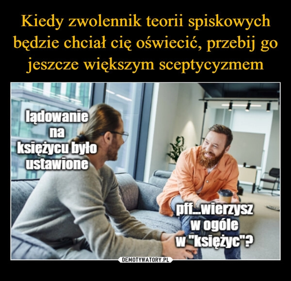 
    Kiedy zwolennik teorii spiskowych będzie chciał cię oświecić, przebij go jeszcze większym sceptycyzmem