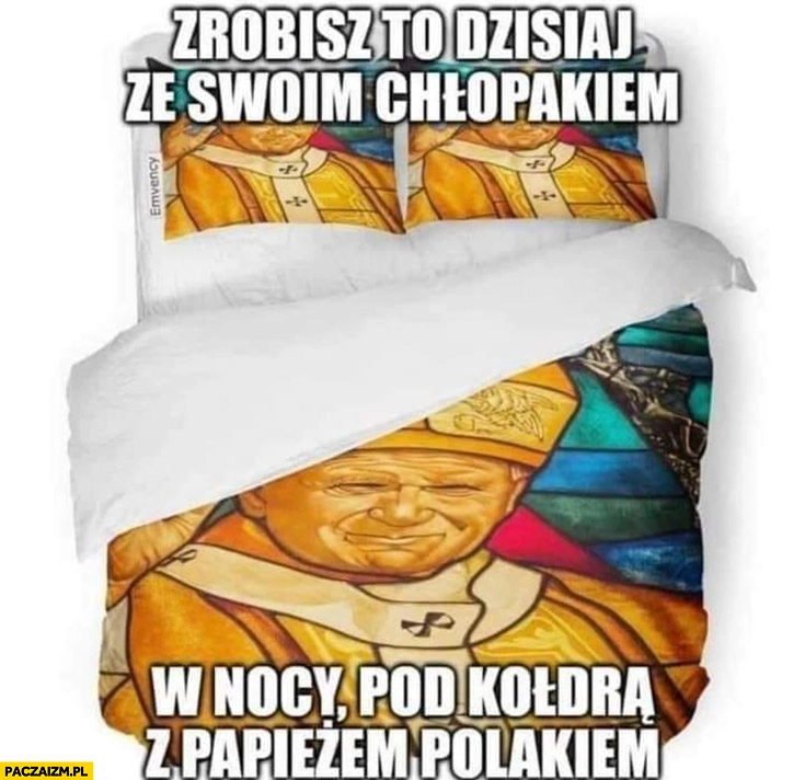 
    Zrobisz to dzisiaj ze swoim chłopakiem w nocy pod kołdrą z papieżem polakiem