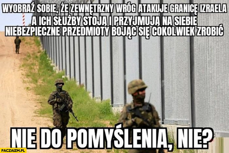 
    Wyobraź sobie, że wróg atakuje granice Izraela a służby stoją, nie do pomyślenia, nie? Płot na granicy