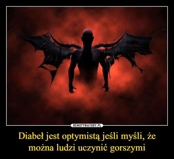 
    Diabeł jest optymistą jeśli myśli, że można ludzi uczynić gorszymi