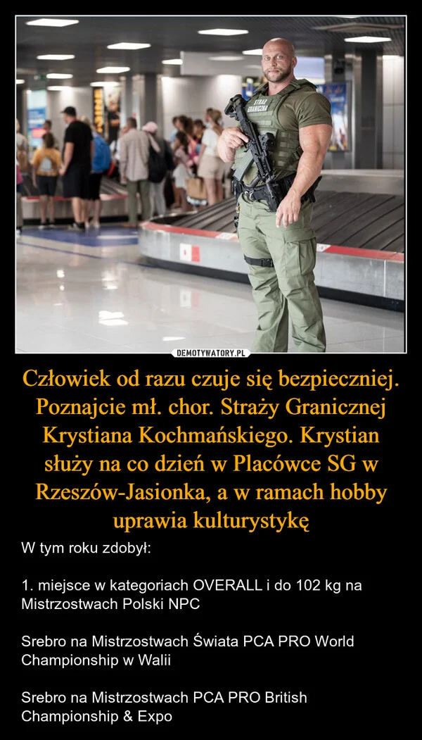 
    Człowiek od razu czuje się bezpieczniej. Poznajcie mł. chor. Straży Granicznej Krystiana Kochmańskiego. Krystian służy na co dzień w Placówce SG w Rzeszów-Jasionka, a w ramach hobby uprawia kulturystykę