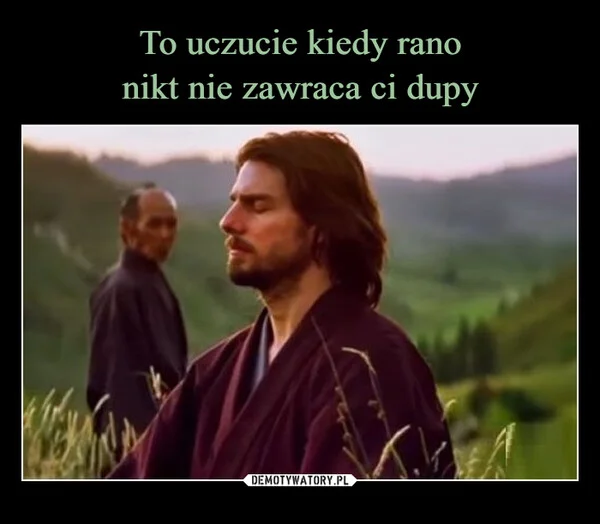 
    To uczucie kiedy rano nikt nie zawraca ci dupy