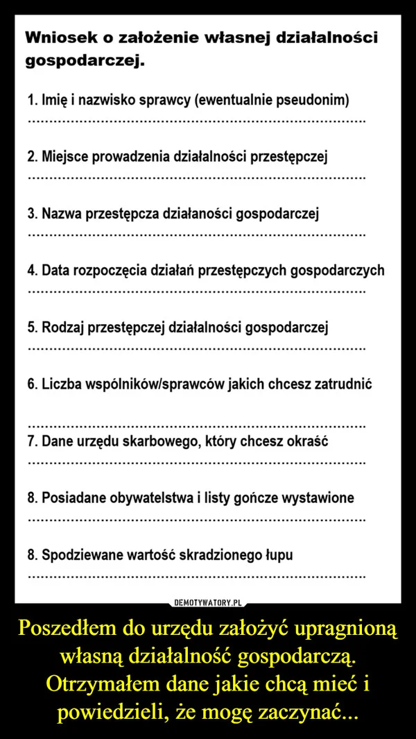 
    Poszedłem do urzędu założyć upragnioną własną działalność gospodarczą. Otrzymałem dane jakie chcą mieć i powiedzieli, że mogę zaczynać...