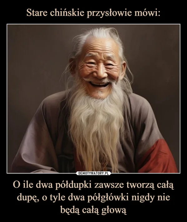 
    Stare chińskie przysłowie mówi: O ile dwa półdupki zawsze tworzą całą dupę, o tyle dwa półgłówki nigdy nie będą całą głową