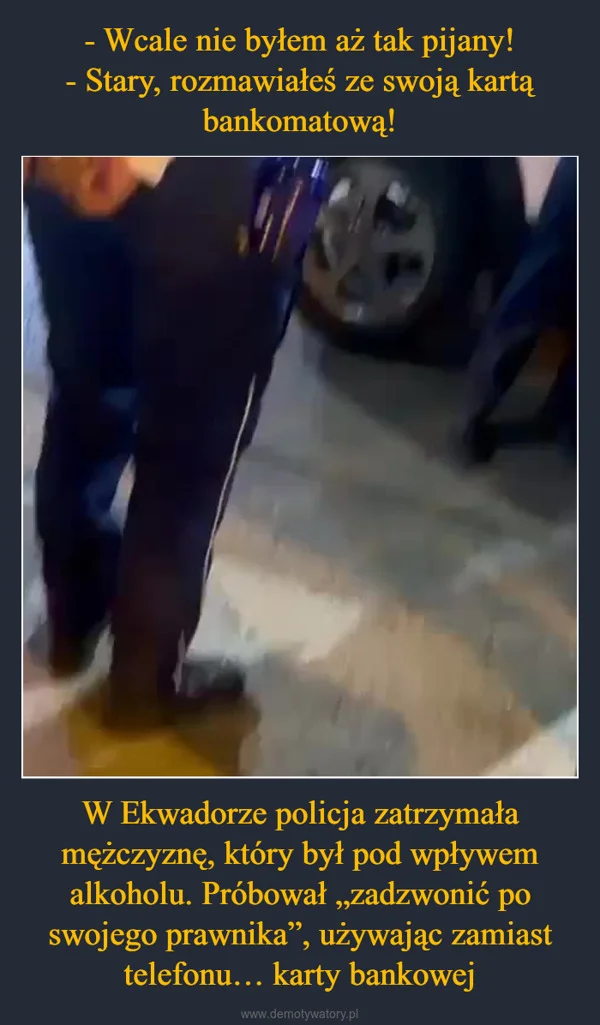 - Wcale nie byłem aż tak pijany! - Stary, rozmawiałeś ze swoją kartą bankomatową! W Ekwadorze policja zatrzymała mężczyznę, który był pod wpływem alkoholu. Próbował „zadzwonić po swojego prawnika”, używając zamiast telefonu… karty bankowej