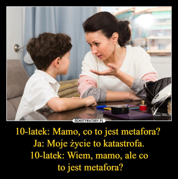 
    10-latek: Mamo, co to jest metafora? 
Ja: Moje życie to katastrofa.
10-latek: Wiem, mamo, ale co
 to jest metafora?