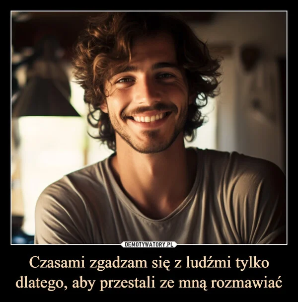 
    Czasami zgadzam się z ludźmi tylko dlatego, aby przestali ze mną rozmawiać