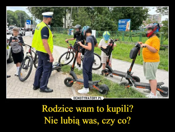 
    Rodzice wam to kupili? Nie lubią was, czy co?