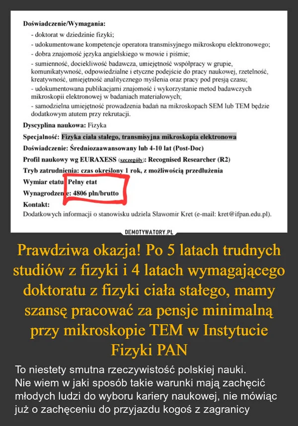 
    Prawdziwa okazja! Po 5 latach trudnych studiów z fizyki i 4 latach wymagającego doktoratu z fizyki ciała stałego, mamy szansę pracować za pensje minimalną przy mikroskopie TEM w Instytucie Fizyki PAN