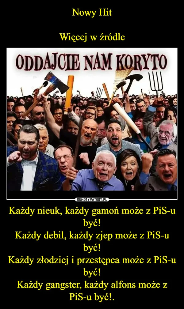 
    Nowy Hit Więcej w źródle Każdy nieuk, każdy gamoń może z PiS-u być! Każdy debil, każdy zjep może z PiS-u być! Każdy złodziej i przestępca może z PiS-u być! Każdy gangster, każdy alfons może z PiS-u być!.