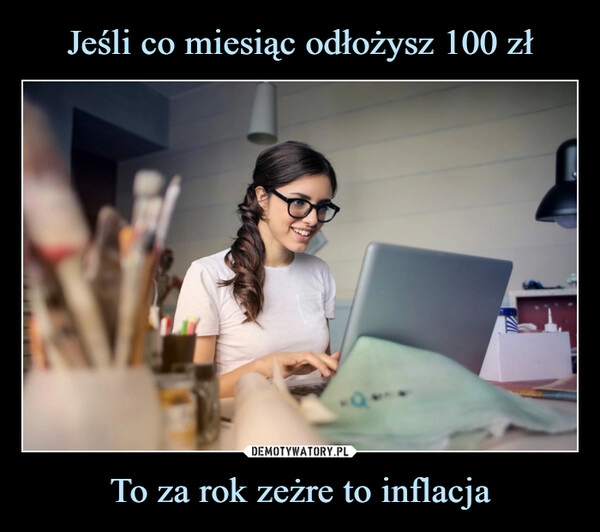 
    Jeśli co miesiąc odłożysz 100 zł To za rok zeżre to inflacja