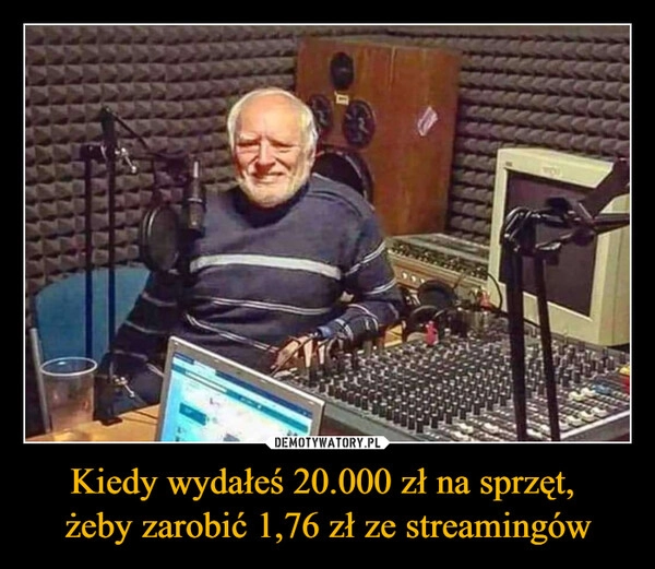 
    Kiedy wydałeś 20.000 zł na sprzęt, 
żeby zarobić 1,76 zł ze streamingów