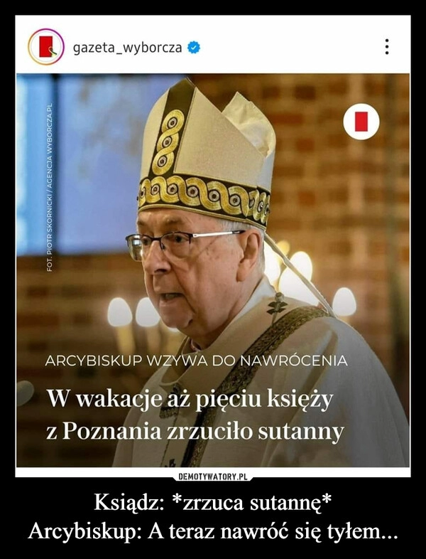 
    Ksiądz: *zrzuca sutannę*
Arcybiskup: A teraz nawróć się tyłem...