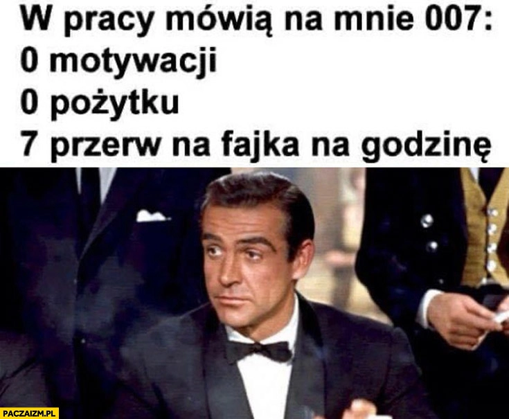 
    W pracy mówią na mnie 007: 0 motywacji, 0 pożytku, 7 przerw na fajka na godzinę James Bond