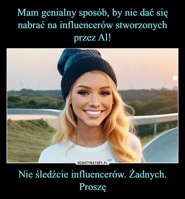 
    Mam genialny sposób, by nie dać się nabrać na influencerów stworzonych przez Al! Nie śledźcie influencerów. Żadnych. Proszę