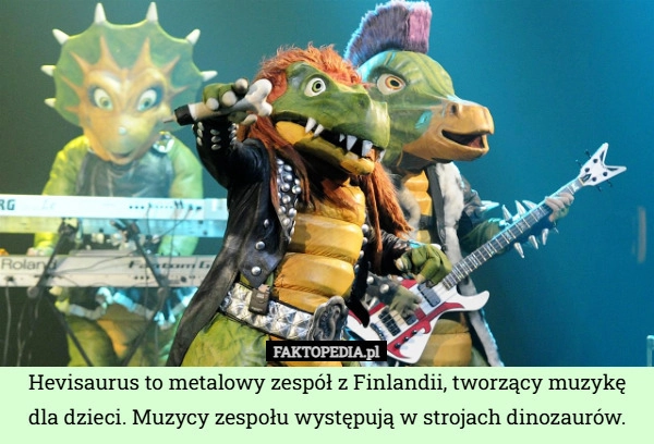
    Hevisaurus to metalowy zespół z Finlandii, tworzący muzykę dla dzieci. Muzycy