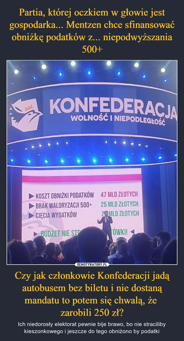 
    Partia, której oczkiem w głowie jest gospodarka... Mentzen chce sfinansować obniżkę podatków z... niepodwyższania 500+ Czy jak członkowie Konfederacji jadą autobusem bez biletu i nie dostaną mandatu to potem się chwalą, że 
zarobili 250 zł?