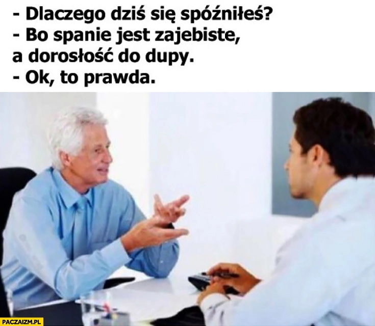 
    Dlaczego się dziś spóźniłeś? Bo spanie jest zarąbiste, a dorosłość do dupy, ok to prawda. Rozmowa w pracy