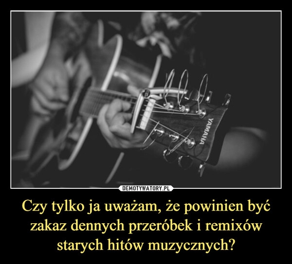 
    Czy tylko ja uważam, że powinien być zakaz dennych przeróbek i remixów starych hitów muzycznych?