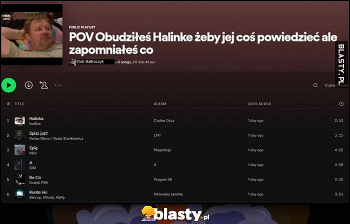 
    Playlista Spotify POV obudziłeś Halinkę żeby jej coś powiedzieć ale zapomniałeś co