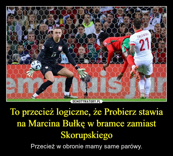 
    To przecież logiczne, że Probierz stawia na Marcina Bułkę w bramce zamiast Skorupskiego