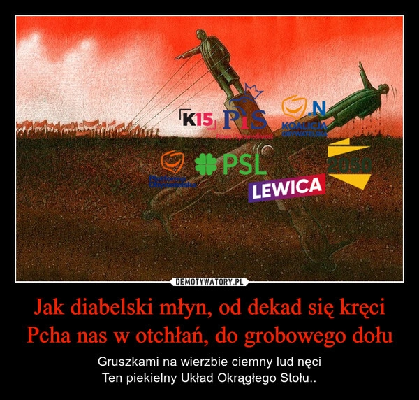 
    Jak diabelski młyn, od dekad się kręci
Pcha nas w otchłań, do grobowego dołu 