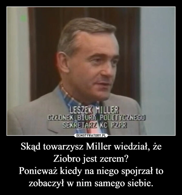 
    Skąd towarzysz Miller wiedział, że Ziobro jest zerem?
Ponieważ kiedy na niego spojrzał to zobaczył w nim samego siebie.