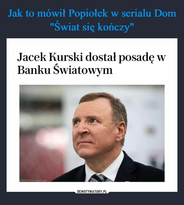 
    
Jak to mówił Popiołek w serialu Dom "Świat się kończy" 