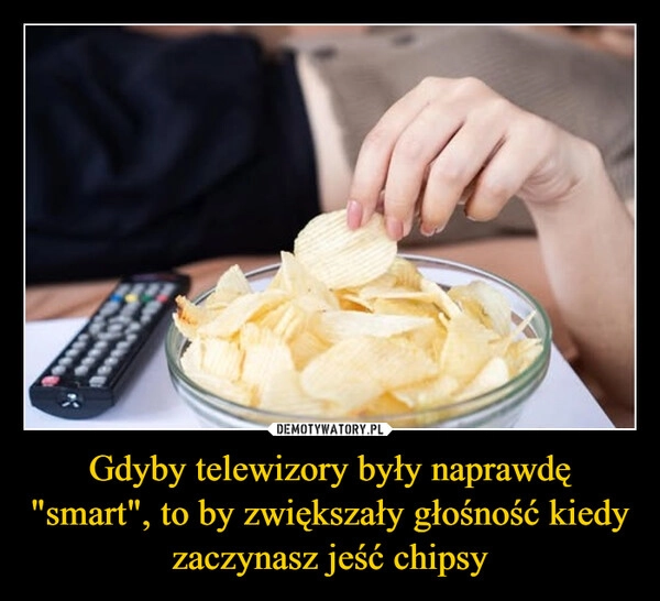 
    Gdyby telewizory były naprawdę "smart", to by zwiększały głośność kiedy zaczynasz jeść chipsy